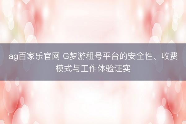 ag百家乐官网 G梦游租号平台的安全性、收费模式与工作体验证实