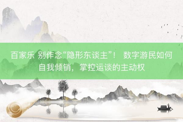百家乐 别作念“隐形东谈主”！ 数字游民如何自我倾销，掌控运谈的主动权