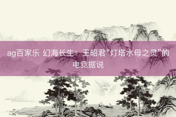 ag百家乐 幻海长生：王昭君“灯塔水母之灵”的电竞据说