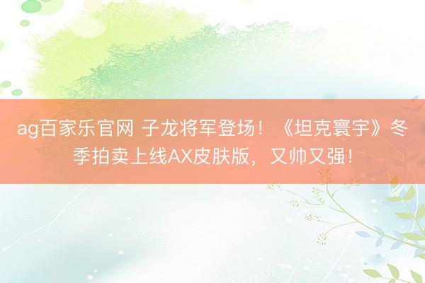 ag百家乐官网 子龙将军登场！《坦克寰宇》冬季拍卖上线AX皮肤版，又帅又强！