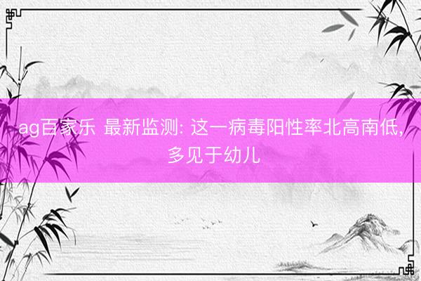 ag百家乐 最新监测: 这一病毒阳性率北高南低， 多见于幼儿