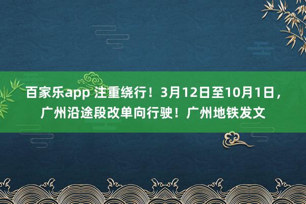 百家乐app 注重绕行！3月12日至10月1日，广州沿途段改单向行驶！广州地铁发文