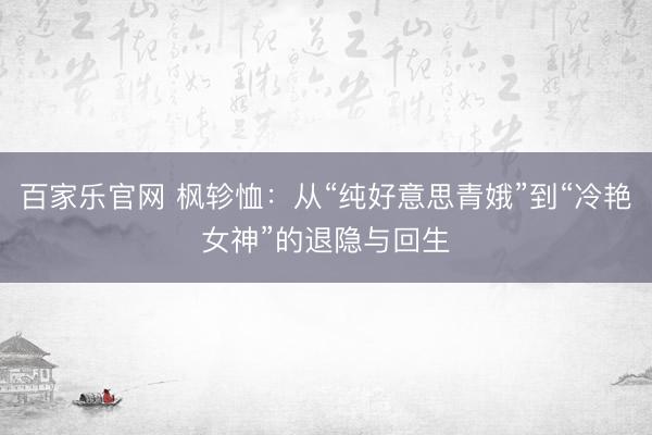 百家乐官网 枫轸恤：从“纯好意思青娥”到“冷艳女神”的退隐与回生