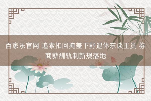 百家乐官网 追索扣回掩盖下野退休东谈主员 券商薪酬轨制新规落地