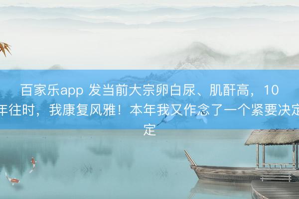 百家乐app 发当前大宗卵白尿、肌酐高，10年往时，我康复风雅！本年我又作念了一个紧要决定