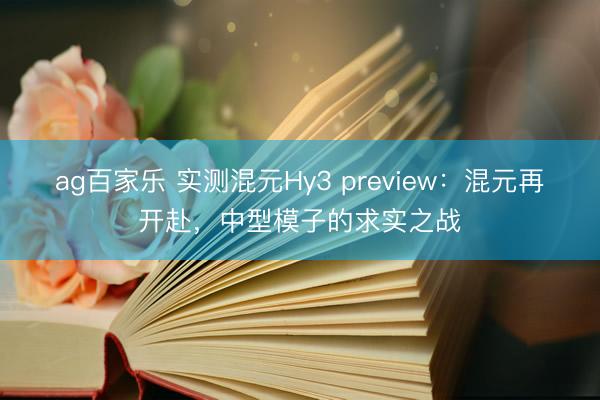 ag百家乐 实测混元Hy3 preview：混元再开赴，中型模子的求实之战