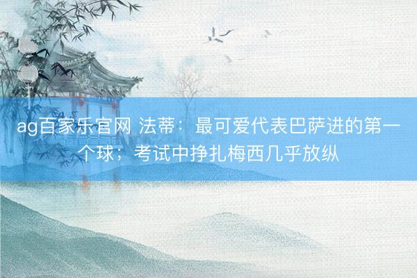 ag百家乐官网 法蒂：最可爱代表巴萨进的第一个球；考试中挣扎梅西几乎放纵