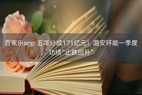 百家乐app 五年分成171亿元！潞安环能一季度功绩“止跌回升”