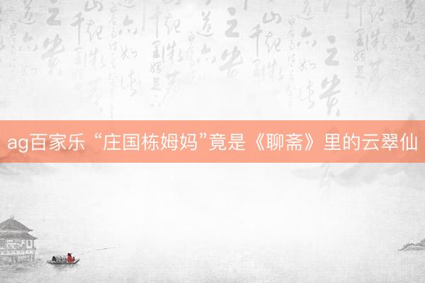 ag百家乐 “庄国栋姆妈”竟是《聊斋》里的云翠仙
