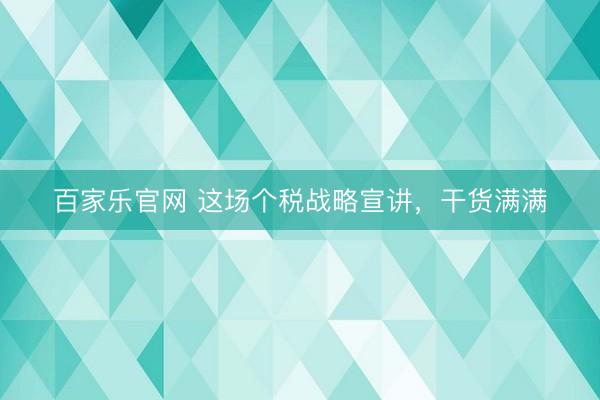 百家乐官网 这场个税战略宣讲，干货满满