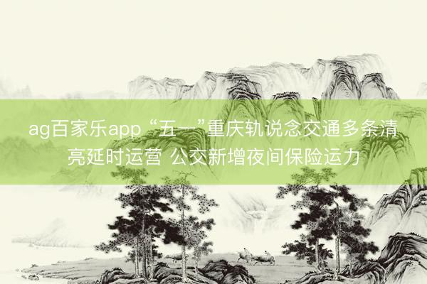 ag百家乐app “五一”重庆轨说念交通多条清亮延时运营 公交新增夜间保险运力