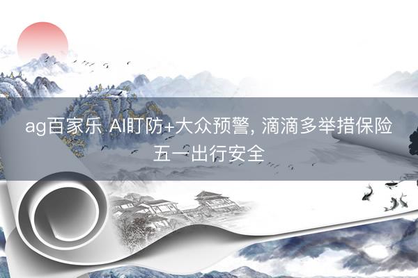 ag百家乐 AI盯防+大众预警, 滴滴多举措保险五一出行安全