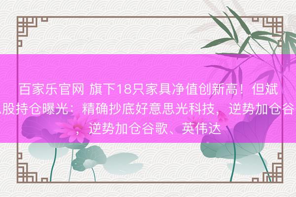 百家乐官网 旗下18只家具净值创新高！但斌最新好意思股持仓曝光：精确抄底好意思光科技，逆势加仓谷歌、英伟达