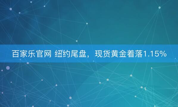 百家乐官网 纽约尾盘，现货黄金着落1.15%