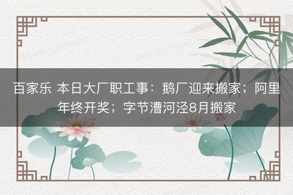 百家乐 本日大厂职工事：鹅厂迎来搬家；阿里年终开奖；字节漕河泾8月搬家