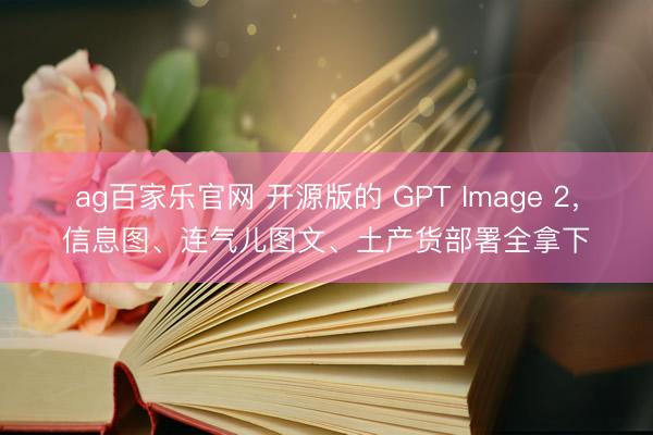 ag百家乐官网 开源版的 GPT Image 2，信息图、连气儿图文、土产货部署全拿下
