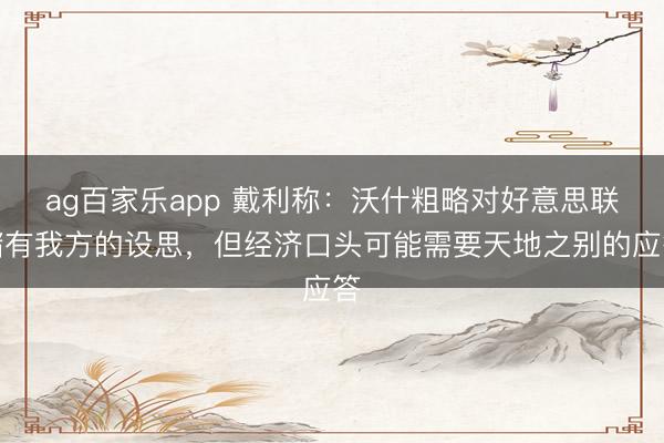 ag百家乐app 戴利称：沃什粗略对好意思联储有我方的设思，但经济口头可能需要天地之别的应答