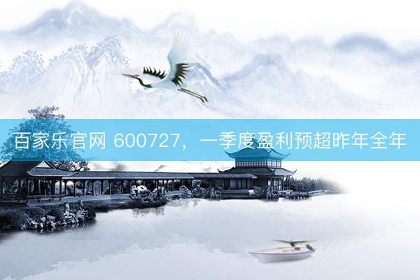 百家乐官网 600727，一季度盈利预超昨年全年