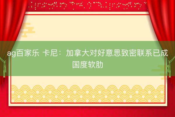ag百家乐 卡尼：加拿大对好意思致密联系已成国度软肋